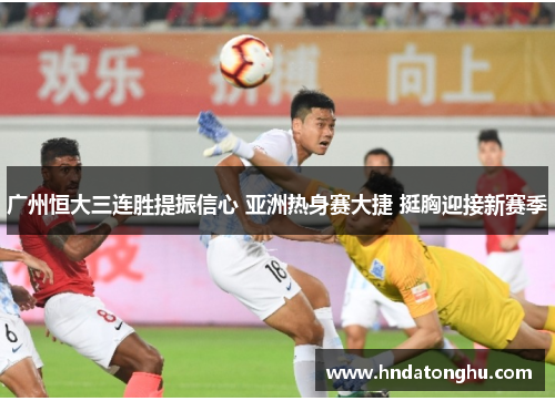 广州恒大三连胜提振信心 亚洲热身赛大捷 挺胸迎接新赛季
